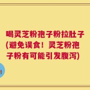 喝灵芝粉孢子粉拉肚子(避免误食！灵芝粉孢子粉有可能引发腹泻)