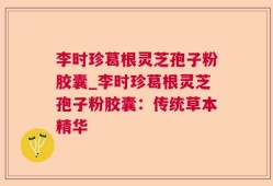 李时珍葛根灵芝孢子粉胶囊_李时珍葛根灵芝孢子粉胶囊：传统草本精华