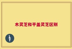 木灵芝和平盖灵芝区别