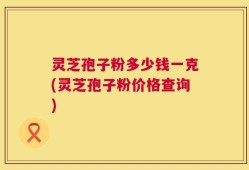 灵芝孢子粉多少钱一克(灵芝孢子粉价格查询)