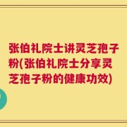 张伯礼院士讲灵芝孢子粉(张伯礼院士分享灵芝孢子粉的健康功效)