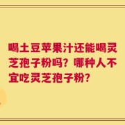 喝土豆苹果汁还能喝灵芝孢子粉吗？哪种人不宜吃灵芝孢子粉？