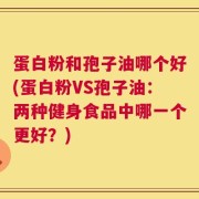 蛋白粉和孢子油哪个好(蛋白粉VS孢子油：两种健身食品中哪一个更好？)