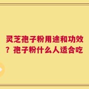 灵芝孢子粉用途和功效？孢子粉什么人适合吃