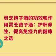 灵芝孢子酒的功效和作用灵芝孢子酒：护肝养生、提高免疫力的健康之选