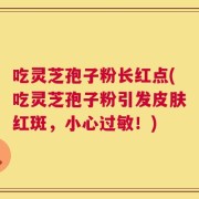 吃灵芝孢子粉长红点(吃灵芝孢子粉引发皮肤红斑，小心过敏！)