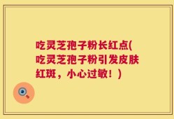 吃灵芝孢子粉长红点(吃灵芝孢子粉引发皮肤红斑，小心过敏！)