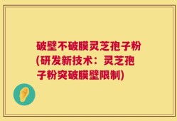 破壁不破膜灵芝孢子粉(研发新技术：灵芝孢子粉突破膜壁限制)