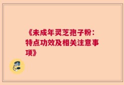 《未成年灵芝孢子粉：特点功效及相关注意事项》
