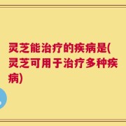 灵芝能治疗的疾病是(灵芝可用于治疗多种疾病)