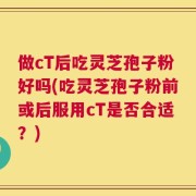 做cT后吃灵芝孢子粉好吗(吃灵芝孢子粉前或后服用cT是否合适？)