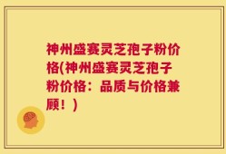 神州盛赛灵芝孢子粉价格(神州盛赛灵芝孢子粉价格：品质与价格兼顾！)