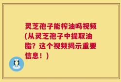 灵芝孢子能榨油吗视频(从灵芝孢子中提取油脂？这个视频揭示重要信息！)