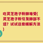 吃灵芝孢子粉肺难受(灵芝孢子粉引发肺部不适？试试这些缓解方法)