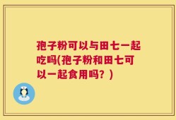 孢子粉可以与田七一起吃吗(孢子粉和田七可以一起食用吗？)