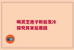 喝灵芝孢子粉后发冷 探究其背后原因