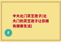 中大北门灵芝孢子(北大门的灵芝孢子让你拥有健康生活)