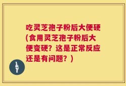 吃灵芝孢子粉后大便硬(食用灵芝孢子粉后大便变硬？这是正常反应还是有问题？)