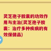 灵芝孢子胶囊的功效作用与主治(灵芝孢子胶囊：治疗多种疾病的有效保健品)