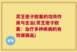 灵芝孢子胶囊的功效作用与主治(灵芝孢子胶囊：治疗多种疾病的有效保健品)