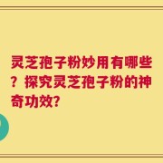 灵芝孢子粉妙用有哪些？探究灵芝孢子粉的神奇功效？