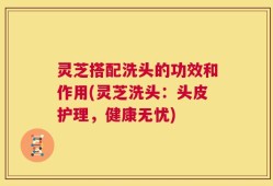 灵芝搭配洗头的功效和作用(灵芝洗头：头皮护理，健康无忧)