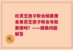 吃灵芝孢子粉会排黑便食用灵芝孢子粉会导致黑便吗？——健康问题解答