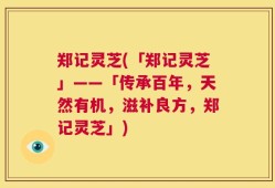 郑记灵芝(「郑记灵芝」——「传承百年，天然有机，滋补良方，郑记灵芝」)