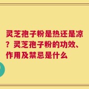 灵芝孢子粉是热还是凉？灵芝孢子粉的功效、作用及禁忌是什么