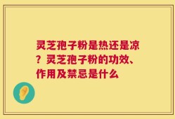 灵芝孢子粉是热还是凉？灵芝孢子粉的功效、作用及禁忌是什么