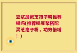 豆浆加灵芝孢子粉推荐喝吗(推荐喝豆浆搭配灵芝孢子粉，功效倍增！)