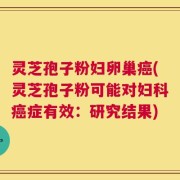 灵芝孢子粉妇卵巢癌(灵芝孢子粉可能对妇科癌症有效：研究结果)