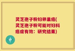 灵芝孢子粉妇卵巢癌(灵芝孢子粉可能对妇科癌症有效：研究结果)