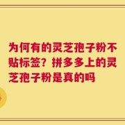 为何有的灵芝孢子粉不贴标签？拼多多上的灵芝孢子粉是真的吗