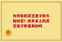 为何有的灵芝孢子粉不贴标签？拼多多上的灵芝孢子粉是真的吗