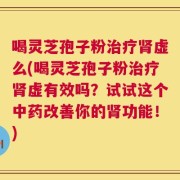 喝灵芝孢子粉治疗肾虚么(喝灵芝孢子粉治疗肾虚有效吗？试试这个中药改善你的肾功能！)
