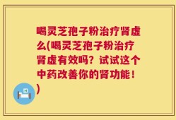 喝灵芝孢子粉治疗肾虚么(喝灵芝孢子粉治疗肾虚有效吗？试试这个中药改善你的肾功能！)