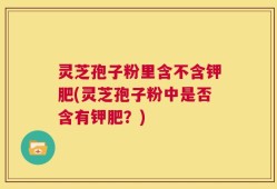 灵芝孢子粉里含不含钾肥(灵芝孢子粉中是否含有钾肥？)