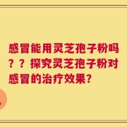 感冒能用灵芝孢子粉吗？？探究灵芝孢子粉对感冒的治疗效果？