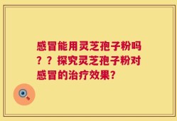 感冒能用灵芝孢子粉吗？？探究灵芝孢子粉对感冒的治疗效果？