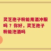 灵芝孢子粉能用酒冲服吗 ？你好，灵芝孢子粉能泡酒吗