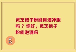 灵芝孢子粉能用酒冲服吗 ？你好，灵芝孢子粉能泡酒吗