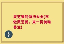 灵芝餐的做法大全(学做灵芝餐，来一份美味养生)