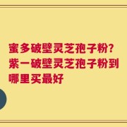 蜜多破壁灵芝孢子粉？紫一破壁灵芝孢子粉到哪里买最好