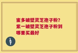 蜜多破壁灵芝孢子粉？紫一破壁灵芝孢子粉到哪里买最好