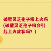 破壁灵芝孢子粉上火吗(破壁灵芝孢子粉会引起上火症状吗？)
