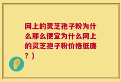 网上的灵芝孢子粉为什么那么便宜为什么网上的灵芝孢子粉价格低廉？)