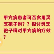 甲亢病患者可否食用灵芝孢子粉？？探讨灵芝孢子粉对甲亢病的疗效？