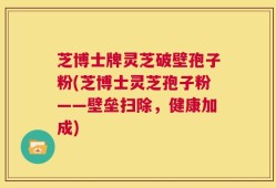 芝博士牌灵芝破壁孢子粉(芝博士灵芝孢子粉——壁垒扫除，健康加成)