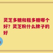 灵芝多糖和粗多糖哪个好？灵芝粉什么牌子的好